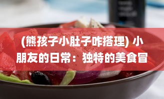 (熊孩子小肚子咋搭理) 小朋友的日常：独特的美食冒险带来的小肚子灌得鼓鼓的满足感