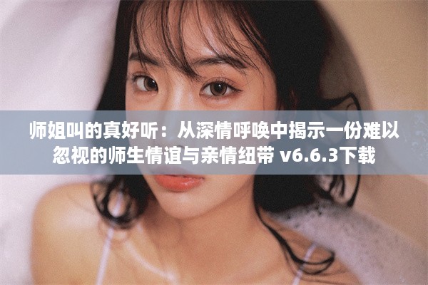 师姐叫的真好听：从深情呼唤中揭示一份难以忽视的师生情谊与亲情纽带 v6.6.3下载