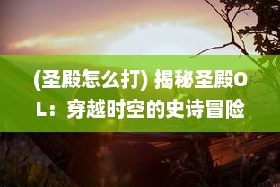 (圣殿怎么打) 揭秘圣殿OL：穿越时空的史诗冒险，带你体验最真实的寻宝之旅