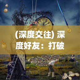 (深度交往) 深度好友：打破陌生人壁垒的好友养成计划