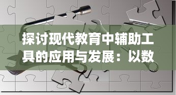 探讨现代教育中辅助工具的应用与发展：以数字化技术提升学习效率及教学质量为例