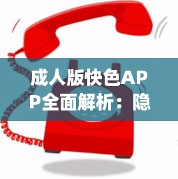 成人版快色APP全面解析：隐私保护功能探秘与用户安全指南 v6.6.6下载