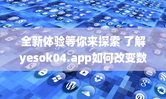 全新体验等你来探索 了解yesok04.app如何改变数字世界互动方式 立即探索 v3.6.1下载