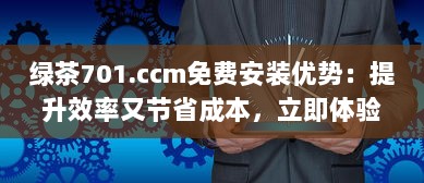 绿茶701.ccm免费安装优势：提升效率又节省成本，立即体验高性能 v2.2.3下载