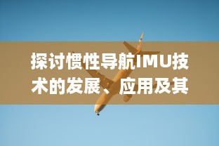 探讨惯性导航IMU技术的发展、应用及其在现代航空航天领域的关键角色 v7.2.6下载