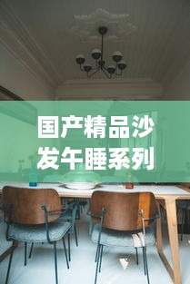 国产精品沙发午睡系列990531：享受高品质生活的最佳选择，打造舒适悠闲的午后时光