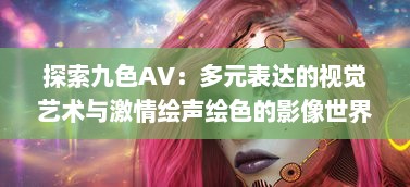 探索九色AV：多元表达的视觉艺术与激情绘声绘色的影像世界 v1.3.5下载