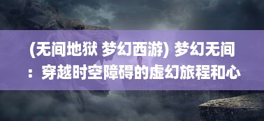 (无间地狱 梦幻西游) 梦幻无间：穿越时空障碍的虚幻旅程和心灵深度的神秘探索