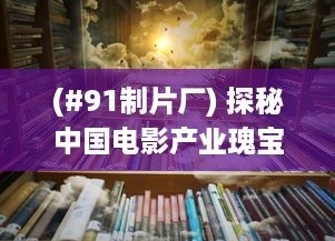 (#91制片厂) 探秘中国电影产业瑰宝：91电影制片厂的神秘面纱与荧幕魅力