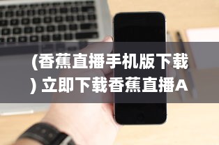 (香蕉直播手机版下载) 立即下载香蕉直播APP，享受高清无延迟的全新直播体验