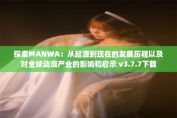 探索MANWA：从起源到现在的发展历程以及对全球动漫产业的影响和启示 v3.7.7下载