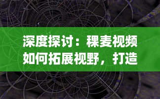 深度探讨：稞麦视频如何拓展视野，打造富有创意的短视频内容体验