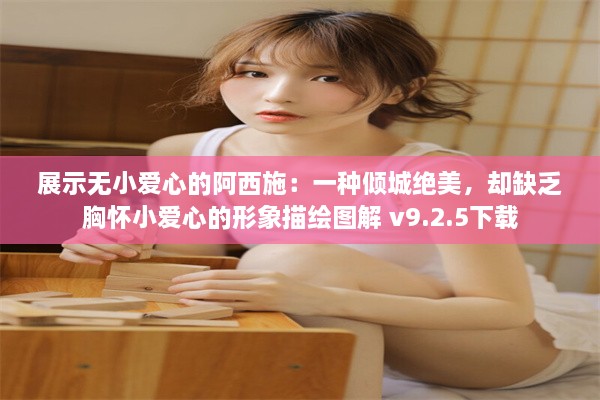 展示无小爱心的阿西施：一种倾城绝美，却缺乏胸怀小爱心的形象描绘图解 v9.2.5下载