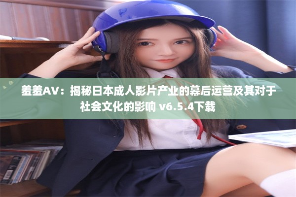 羞羞AV：揭秘日本成人影片产业的幕后运营及其对于社会文化的影响 v6.5.4下载