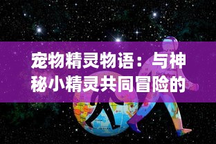 宠物精灵物语：与神秘小精灵共同冒险的奇幻旅程，解开宠物变异之谜的非凡故事