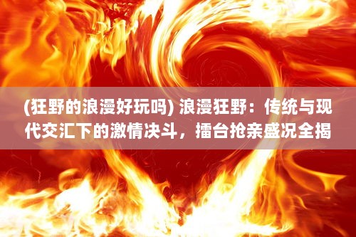 (狂野的浪漫好玩吗) 浪漫狂野：传统与现代交汇下的激情决斗，擂台抢亲盛况全揭秘