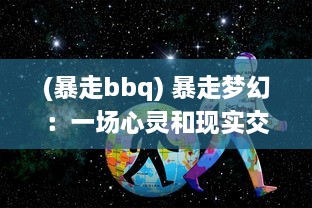 (暴走bbq) 暴走梦幻：一场心灵和现实交织的极致逃离冒险之旅