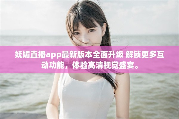 妩媚直播app最新版本全面升级 解锁更多互动功能，体验高清视觉盛宴。