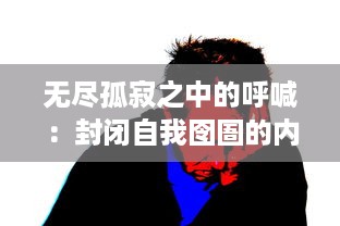 无尽孤寂之中的呼喊：封闭自我囹圄的内心，挣扎求索的灵魂呼唤，放我出去