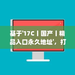 基于'17C丨国产丨精品入口永久地址'，打破地域限制，实现全球等待精品的永久访问并享受海量国产内容 v0.2.6下载