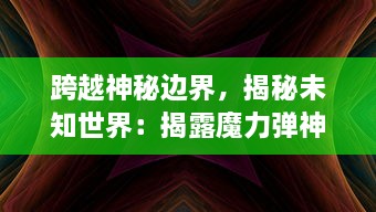 跨越神秘边界，揭秘未知世界：揭露魔力弹神的壮丽冒险与卓绝实力的迷人揭秘之旅