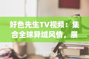 好色先生TV视频：集合全球异域风情，展现男士优雅独特魅力的视觉盛宴