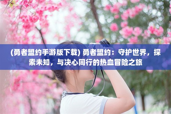 (勇者盟约手游版下载) 勇者盟约：守护世界，探索未知，与决心同行的热血冒险之旅