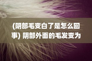 (阴部毛变白了是怎么回事) 阴部外面的毛发变为白色：可能的原因及健康影响