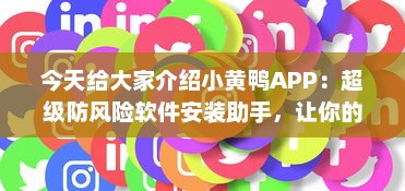 今天给大家介绍小黄鸭APP：超级防风险软件安装助手，让你的数字生活更安全。