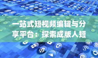 一站式短视频编辑与分享平台：探索成版人短视频app的多元功能与魅力