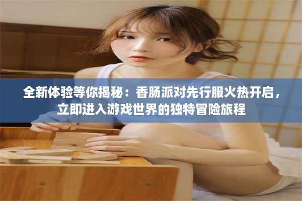 全新体验等你揭秘：香肠派对先行服火热开启，立即进入游戏世界的独特冒险旅程