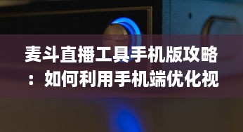 麦斗直播工具手机版攻略：如何利用手机端优化视频直播效果 "掌握关键配置