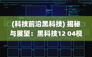 (科技前沿黑科技) 揭秘与展望：黑科技12 04视频揭示未来科技发展趋势和创新潜力