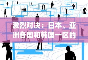 激烈对决：日本、亚洲各国和韩国一区的文化、经济与科技竞争分析