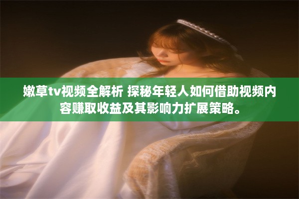 嫩草tv视频全解析 探秘年轻人如何借助视频内容赚取收益及其影响力扩展策略。