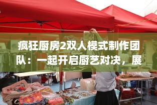 疯狂厨房2双人模式制作团队：一起开启厨艺对决，展现最佳团队协作精神