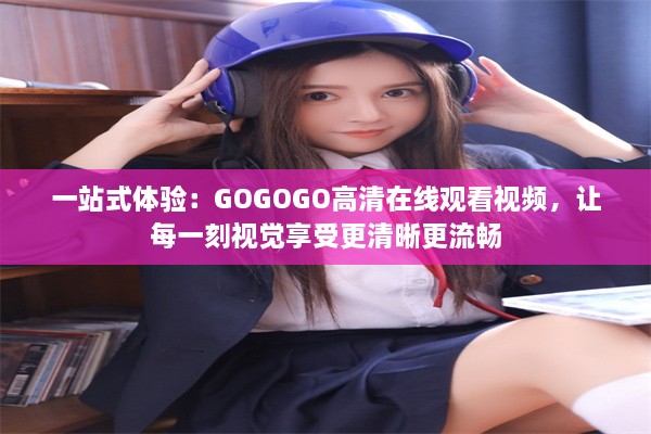 一站式体验：GOGOGO高清在线观看视频，让每一刻视觉享受更清晰更流畅