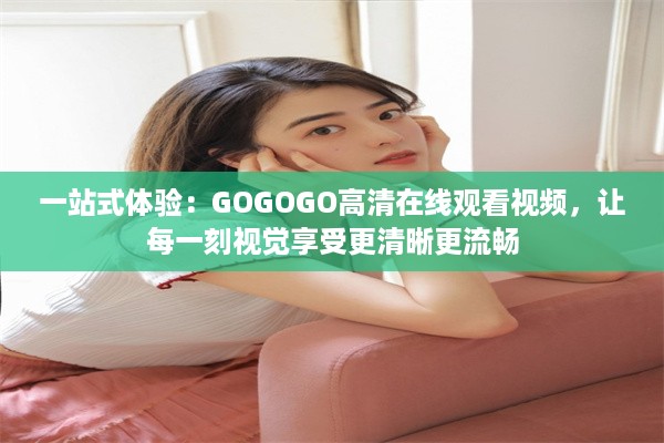 一站式体验：GOGOGO高清在线观看视频，让每一刻视觉享受更清晰更流畅