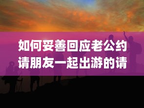 如何妥善回应老公约请朋友一起出游的请求，呵护婚姻生活与社交平衡的重要性