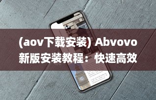 (aov下载安装) Abvovo新版安装教程：快速高效升级，一站式解决方案 完全指南