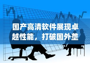 国产高清软件展现卓越性能，打破国外垄断，中国智造引领全球影像革命