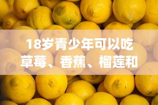 18岁青少年可以吃草莓、香蕉、榴莲和丝瓜吗 详解各种水果蔬菜的营养价值与摄入建议