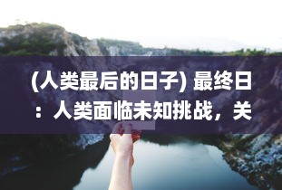 (人类最后的日子) 最终日：人类面临未知挑战，关于生存、科技与人性的深度探讨