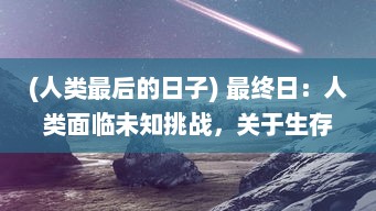 (人类最后的日子) 最终日：人类面临未知挑战，关于生存、科技与人性的深度探讨