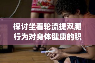 探讨坐着轮流提双腿行为对身体健康的积极效果：肌肉拉伸与身心焕发活力的连接