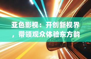 亚色影视：开创新视界，带领观众体验东方韵味和西方剧场的完美结合 v1.8.0下载