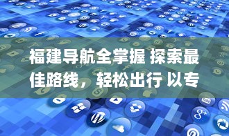 福建导航全掌握 探索最佳路线，轻松出行 以专业福建导航app助你畅游每一里。