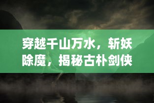 穿越千山万水，斩妖除魔，揭秘古朴剑侠世界中的传奇历程御剑封魔录