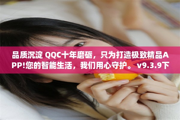 品质沉淀 QQC十年磨砺，只为打造极致精品APP!您的智能生活，我们用心守护。 v9.3.9下载