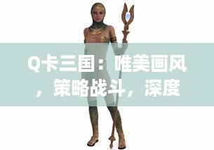 Q卡三国：唯美画风，策略战斗，深度剧情，真实还原三国演义，魏蜀吴战火连天的英雄世界